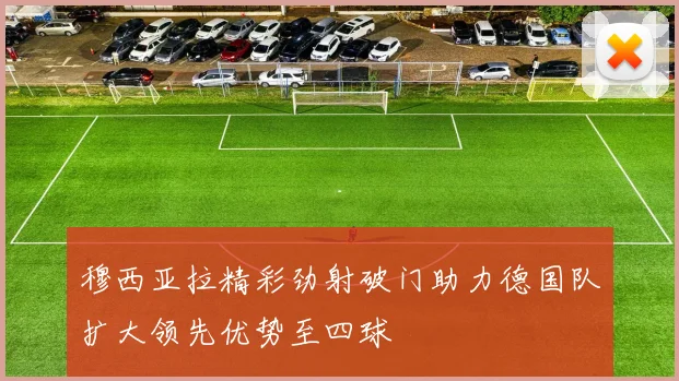 穆西亚拉精彩劲射破门助力德国队扩大领先优势至四球