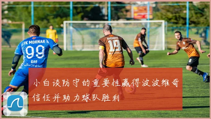小白谈防守的重要性赢得波波维奇信任并助力球队胜利