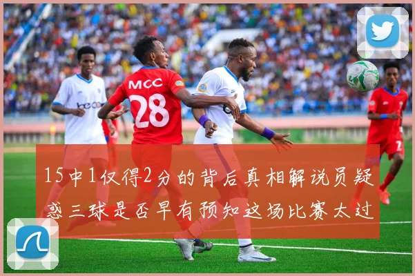 15中1仅得2分的背后真相解说员疑惑三球是否早有预知这场比赛太过抽象