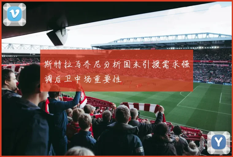 斯特拉马乔尼分析国米引援需求强调后卫中场重要性