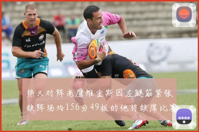 热火对阵老鹰维金斯因左腿筋紧张缺阵场均156分49板的他将缺席比赛