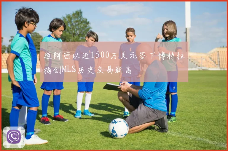 迈阿密以近1500万美元签下博特拉梅创MLS历史交易新高