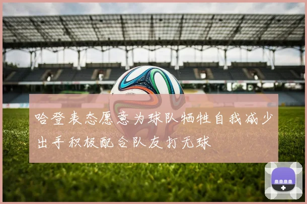 哈登表态愿意为球队牺牲自我减少出手积极配合队友打无球