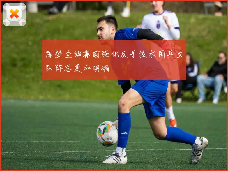 陈梦全锦赛前强化反手技术国乒女队阵容更加明确