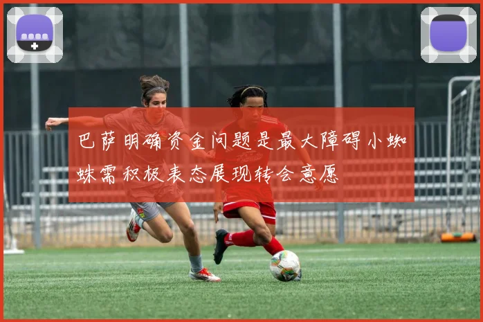 巴萨明确资金问题是最大障碍小蜘蛛需积极表态展现转会意愿