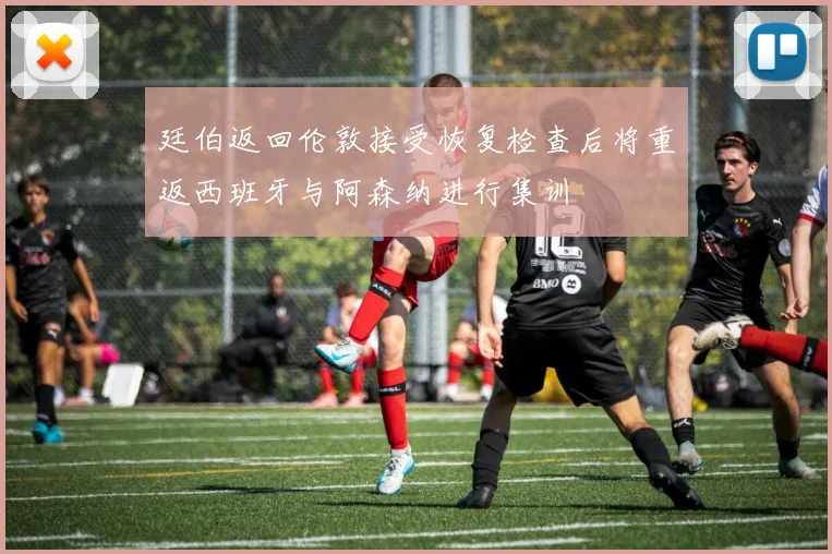 廷伯返回伦敦接受恢复检查后将重返西班牙与阿森纳进行集训
