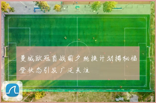 曼城欧冠首战前夕轮换计划揭秘福登状态引发广泛关注