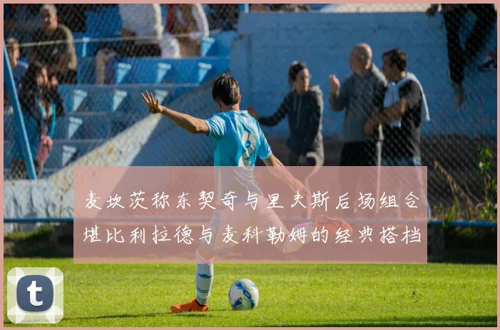 麦坎茨称东契奇与里夫斯后场组合堪比利拉德与麦科勒姆的经典搭档