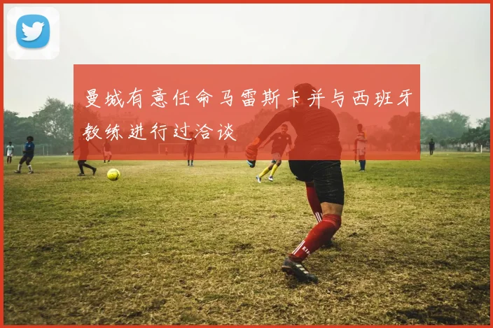 曼城有意任命马雷斯卡并与西班牙教练进行过洽谈