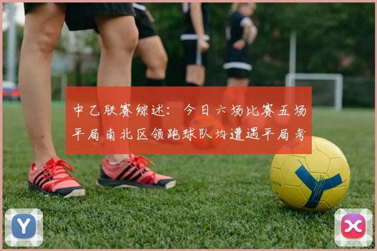 中乙联赛综述：今日六场比赛五场平局南北区领跑球队均遭遇平局考验
