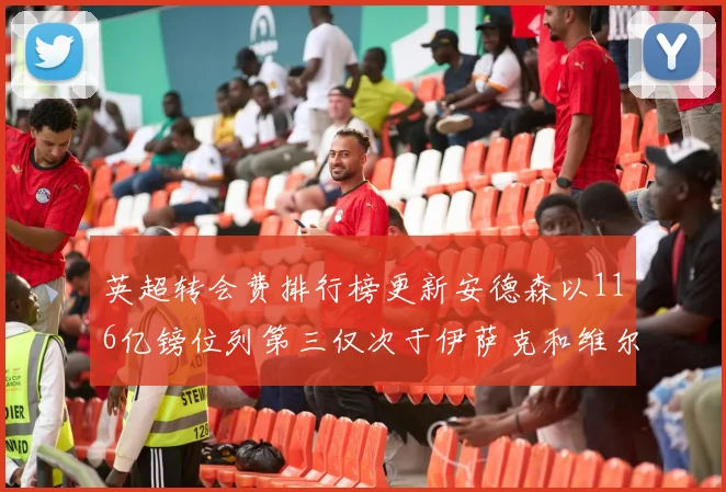 英超转会费排行榜更新安德森以116亿镑位列第三仅次于伊萨克和维尔茨