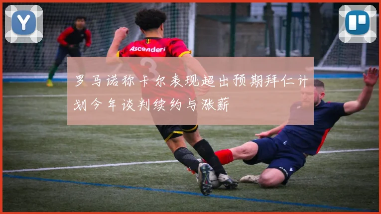 罗马诺称卡尔表现超出预期拜仁计划今年谈判续约与涨薪