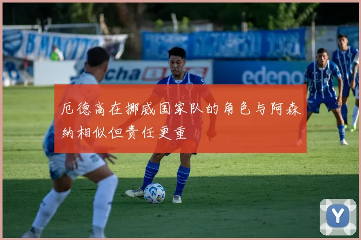 厄德高在挪威国家队的角色与阿森纳相似但责任更重