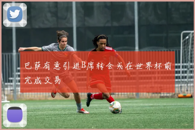 巴萨有意引进B席转会或在世界杯前完成交易