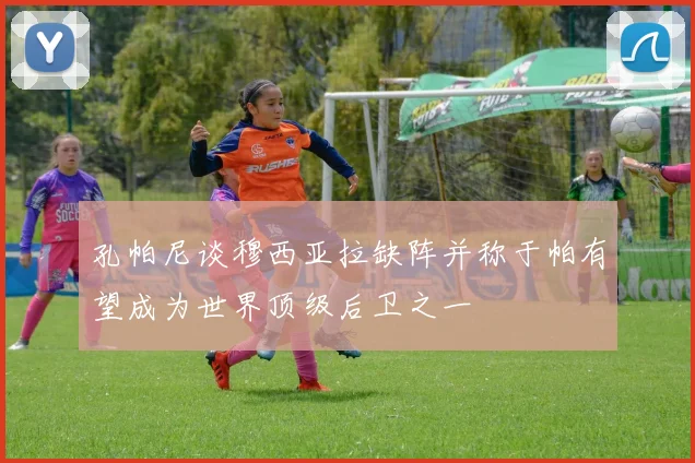 孔帕尼谈穆西亚拉缺阵并称于帕有望成为世界顶级后卫之一