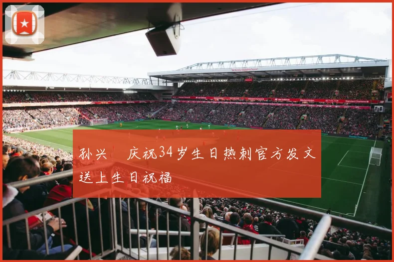 孙兴慜庆祝34岁生日热刺官方发文送上生日祝福