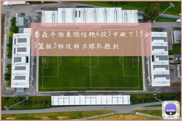 泰森半场表现惊艳6投5中砍下15分3篮板3助攻助力球队胜利
