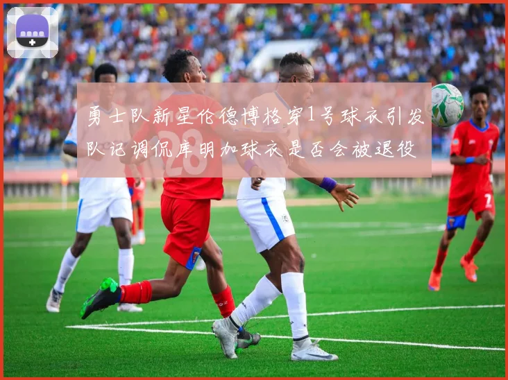 勇士队新星伦德博格穿1号球衣引发队记调侃库明加球衣是否会被退役