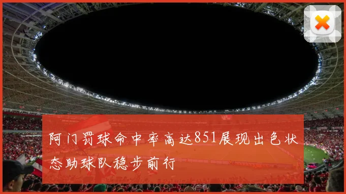阿门罚球命中率高达851展现出色状态助球队稳步前行