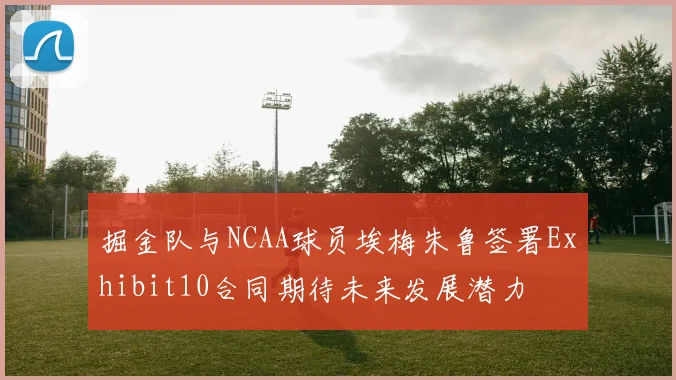 掘金队与NCAA球员埃梅朱鲁签署Exhibit10合同期待未来发展潜力