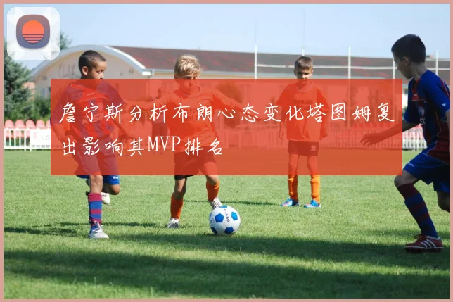 詹宁斯分析布朗心态变化塔图姆复出影响其MVP排名