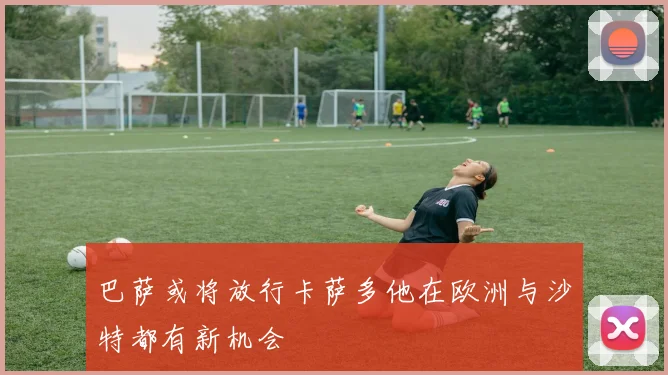 巴萨或将放行卡萨多他在欧洲与沙特都有新机会