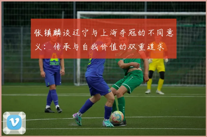 张镇麟谈辽宁与上海夺冠的不同意义：传承与自我价值的双重追求