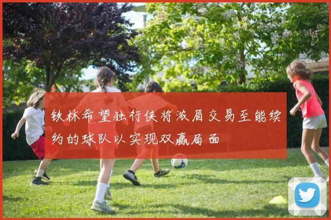 铁林希望独行侠将浓眉交易至能续约的球队以实现双赢局面