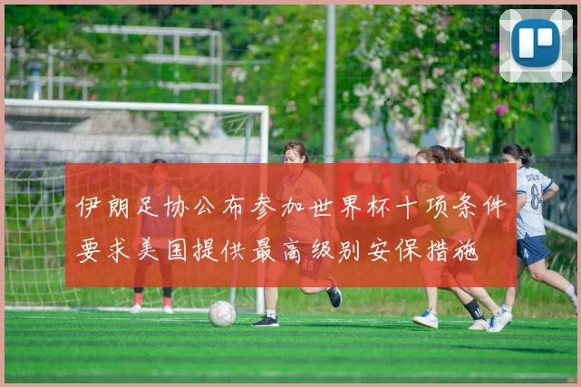 伊朗足协公布参加世界杯十项条件要求美国提供最高级别安保措施