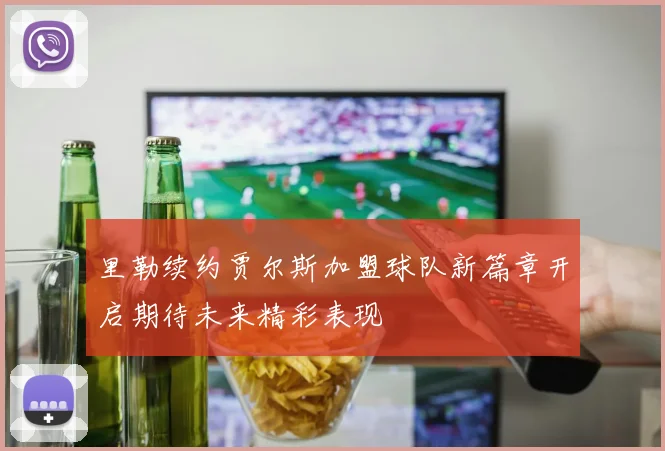 里勒续约贾尔斯加盟球队新篇章开启期待未来精彩表现